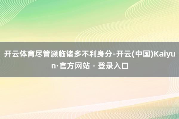 开云体育尽管濒临诸多不利身分-开云(中国)Kaiyun·官方网站 - 登录入口
