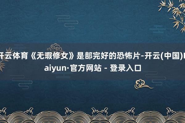 开云体育《无瑕修女》是部完好的恐怖片-开云(中国)Kaiyun·官方网站 - 登录入口