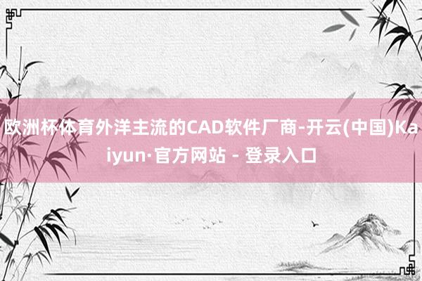 欧洲杯体育外洋主流的CAD软件厂商-开云(中国)Kaiyun·官方网站 - 登录入口