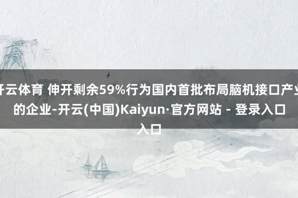 开云体育 伸开剩余59%行为国内首批布局脑机接口产业的企业-开云(中国)Kaiyun·官方网站 - 登录入口