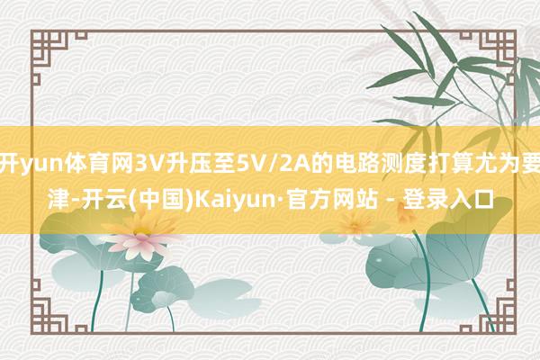 开yun体育网3V升压至5V/2A的电路测度打算尤为要津-开云(中国)Kaiyun·官方网站 - 登录入口