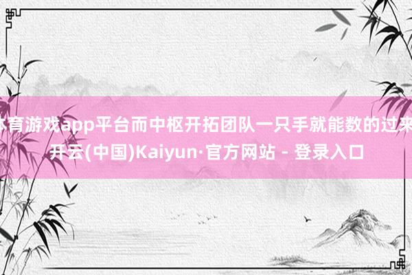 体育游戏app平台而中枢开拓团队一只手就能数的过来-开云(中国)Kaiyun·官方网站 - 登录入口