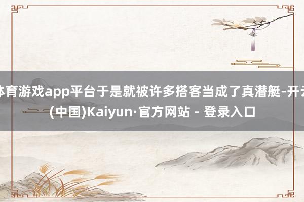 体育游戏app平台于是就被许多搭客当成了真潜艇-开云(中国)Kaiyun·官方网站 - 登录入口