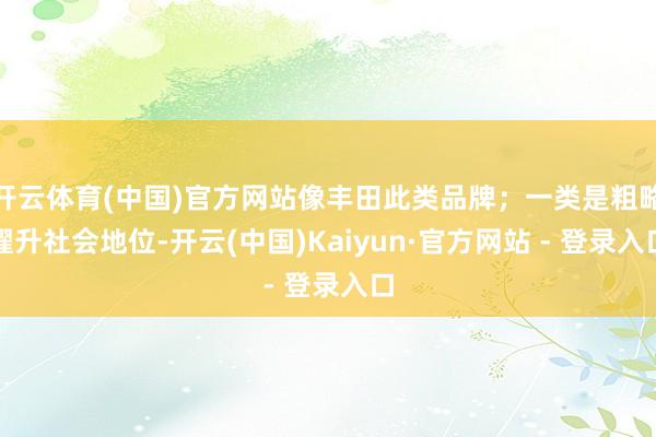 开云体育(中国)官方网站像丰田此类品牌；一类是粗略擢升社会地位-开云(中国)Kaiyun·官方网站 - 登录入口
