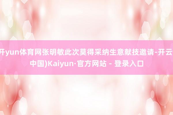 开yun体育网张明敏此次莫得采纳生意献技邀请-开云(中国)Kaiyun·官方网站 - 登录入口