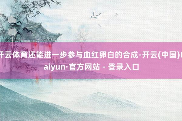 开云体育还能进一步参与血红卵白的合成-开云(中国)Kaiyun·官方网站 - 登录入口