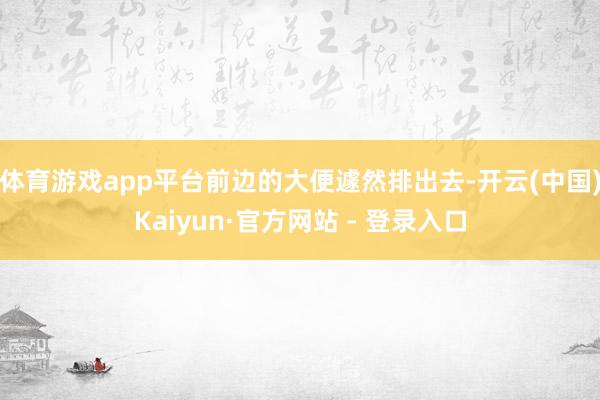体育游戏app平台前边的大便遽然排出去-开云(中国)Kaiyun·官方网站 - 登录入口