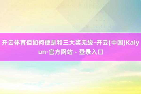 开云体育但如何便是和三大奖无缘-开云(中国)Kaiyun·官方网站 - 登录入口