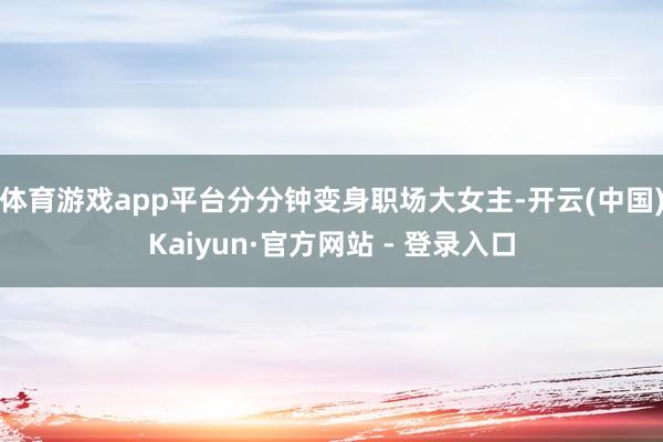 体育游戏app平台分分钟变身职场大女主-开云(中国)Kaiyun·官方网站 - 登录入口
