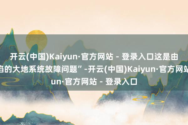 开云(中国)Kaiyun·官方网站 - 登录入口这是由于“液氧露馅的大地系统故障问题”-开云(中国)Kaiyun·官方网站 - 登录入口