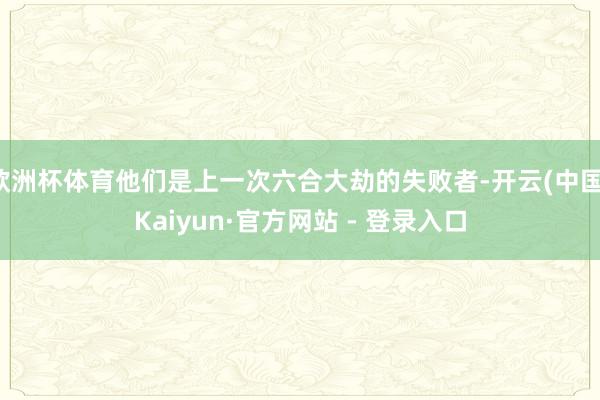 欧洲杯体育他们是上一次六合大劫的失败者-开云(中国)Kaiyun·官方网站 - 登录入口