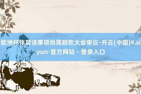 欧洲杯体育该事项尚需鼓吹大会审议-开云(中国)Kaiyun·官方网站 - 登录入口