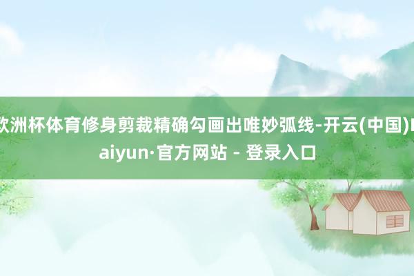 欧洲杯体育修身剪裁精确勾画出唯妙弧线-开云(中国)Kaiyun·官方网站 - 登录入口