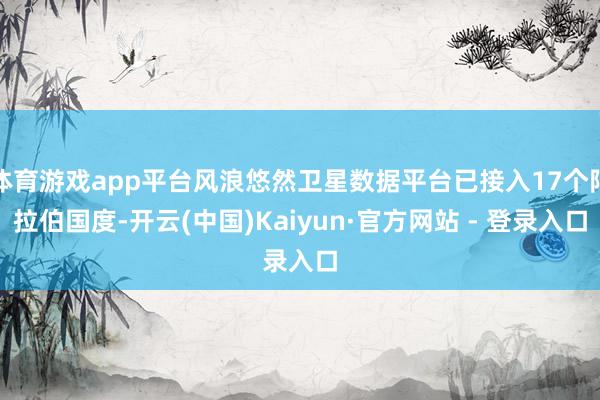 体育游戏app平台风浪悠然卫星数据平台已接入17个阿拉伯国度-开云(中国)Kaiyun·官方网站 - 登录入口
