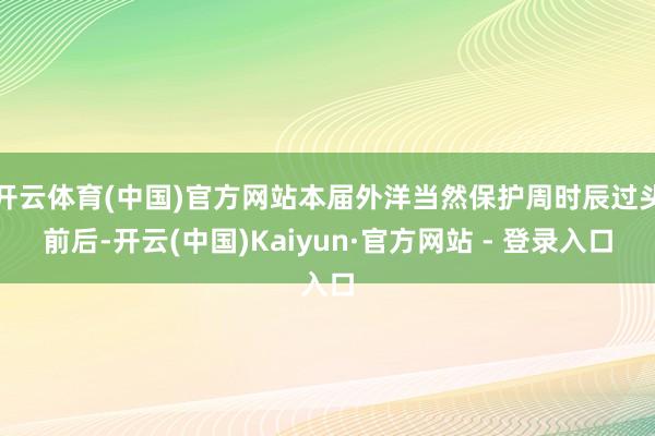 开云体育(中国)官方网站本届外洋当然保护周时辰过头前后-开云(中国)Kaiyun·官方网站 - 登录入口