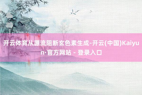 开云体育从源流阻断玄色素生成-开云(中国)Kaiyun·官方网站 - 登录入口