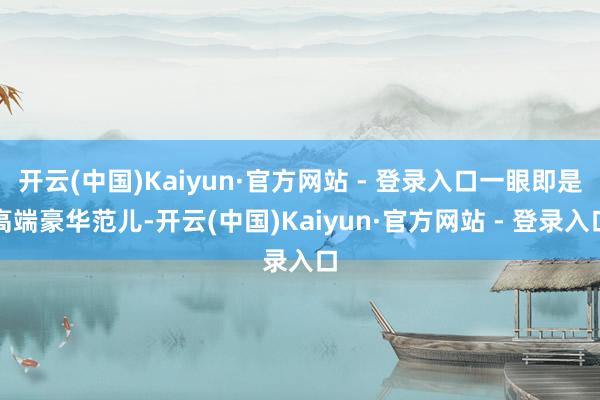 开云(中国)Kaiyun·官方网站 - 登录入口一眼即是高端豪华范儿-开云(中国)Kaiyun·官方网站 - 登录入口