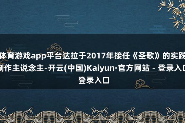 体育游戏app平台达拉于2017年接任《圣歌》的实践制作主说念主-开云(中国)Kaiyun·官方网站 - 登录入口