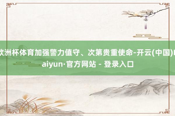 欧洲杯体育加强警力值守、次第贵重使命-开云(中国)Kaiyun·官方网站 - 登录入口