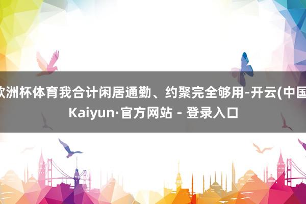欧洲杯体育我合计闲居通勤、约聚完全够用-开云(中国)Kaiyun·官方网站 - 登录入口