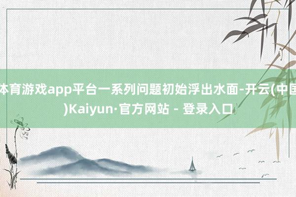 体育游戏app平台一系列问题初始浮出水面-开云(中国)Kaiyun·官方网站 - 登录入口