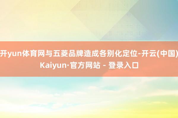 开yun体育网与五菱品牌造成各别化定位-开云(中国)Kaiyun·官方网站 - 登录入口