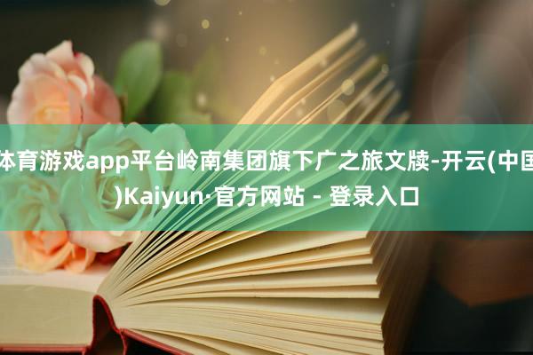 体育游戏app平台岭南集团旗下广之旅文牍-开云(中国)Kaiyun·官方网站 - 登录入口