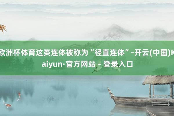 欧洲杯体育这类连体被称为“径直连体”-开云(中国)Kaiyun·官方网站 - 登录入口