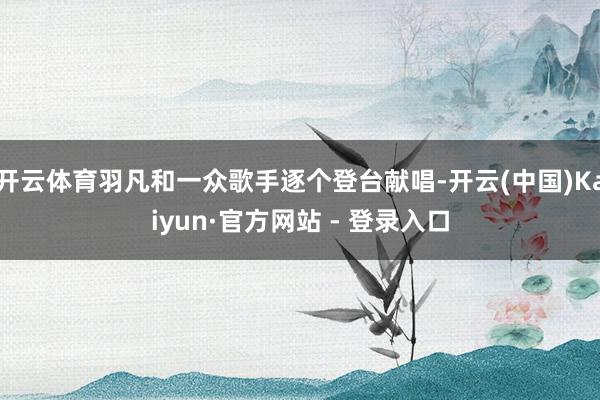 开云体育羽凡和一众歌手逐个登台献唱-开云(中国)Kaiyun·官方网站 - 登录入口