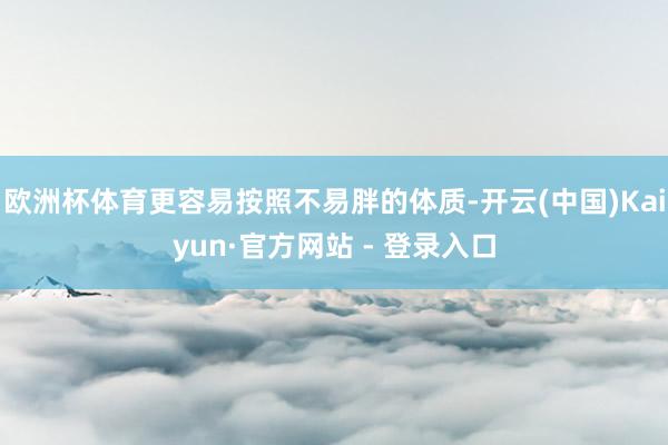 欧洲杯体育更容易按照不易胖的体质-开云(中国)Kaiyun·官方网站 - 登录入口