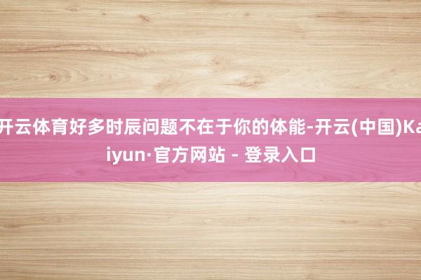 开云体育好多时辰问题不在于你的体能-开云(中国)Kaiyun·官方网站 - 登录入口