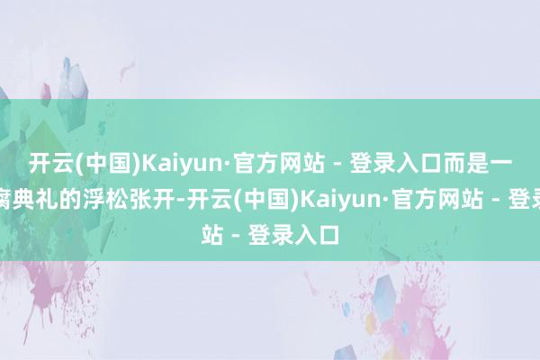 开云(中国)Kaiyun·官方网站 - 登录入口而是一场陈腐典礼的浮松张开-开云(中国)Kaiyun·官方网站 - 登录入口