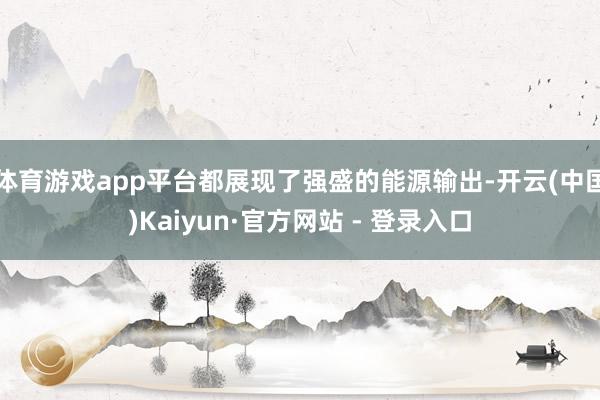 体育游戏app平台都展现了强盛的能源输出-开云(中国)Kaiyun·官方网站 - 登录入口