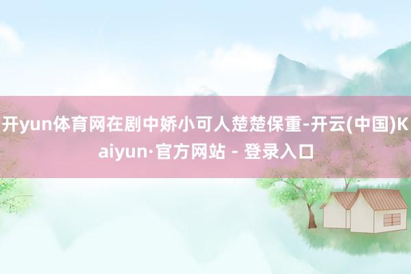开yun体育网在剧中娇小可人楚楚保重-开云(中国)Kaiyun·官方网站 - 登录入口