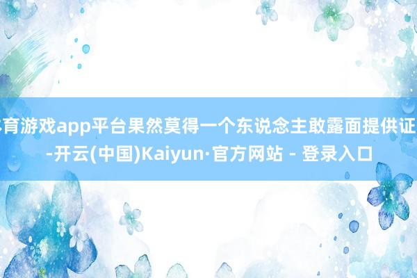 体育游戏app平台果然莫得一个东说念主敢露面提供证词-开云(中国)Kaiyun·官方网站 - 登录入口