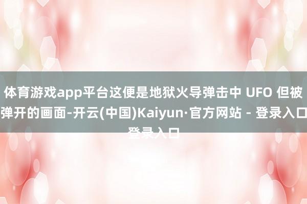 体育游戏app平台这便是地狱火导弹击中 UFO 但被弹开的画面-开云(中国)Kaiyun·官方网站 - 登录入口