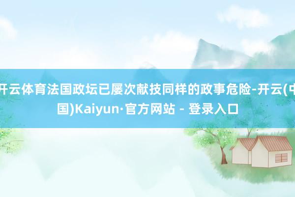 开云体育法国政坛已屡次献技同样的政事危险-开云(中国)Kaiyun·官方网站 - 登录入口