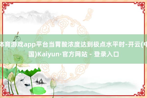 体育游戏app平台当胃酸浓度达到极点水平时-开云(中国)Kaiyun·官方网站 - 登录入口
