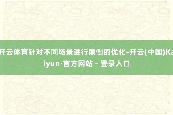 开云体育针对不同场景进行颠倒的优化-开云(中国)Kaiyun·官方网站 - 登录入口
