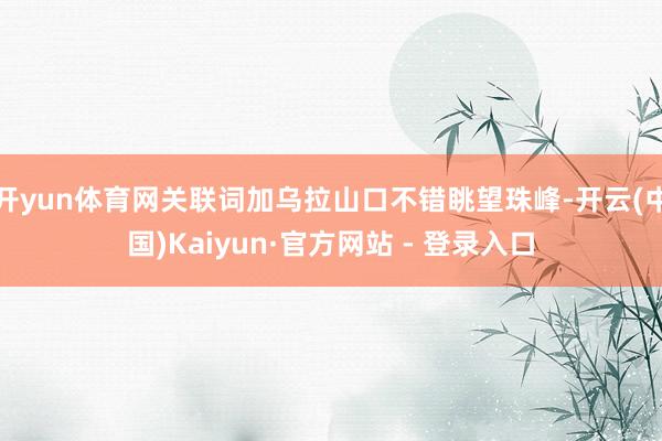 开yun体育网关联词加乌拉山口不错眺望珠峰-开云(中国)Kaiyun·官方网站 - 登录入口