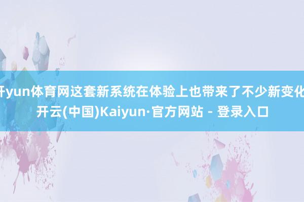 开yun体育网这套新系统在体验上也带来了不少新变化-开云(中国)Kaiyun·官方网站 - 登录入口