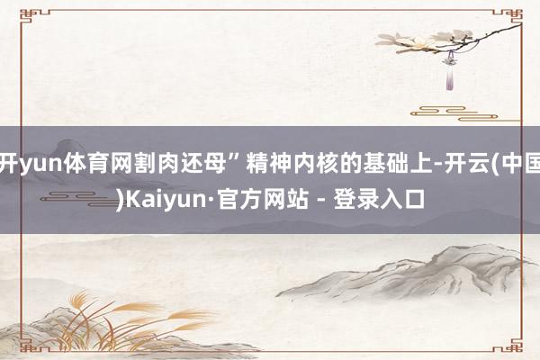 开yun体育网割肉还母”精神内核的基础上-开云(中国)Kaiyun·官方网站 - 登录入口