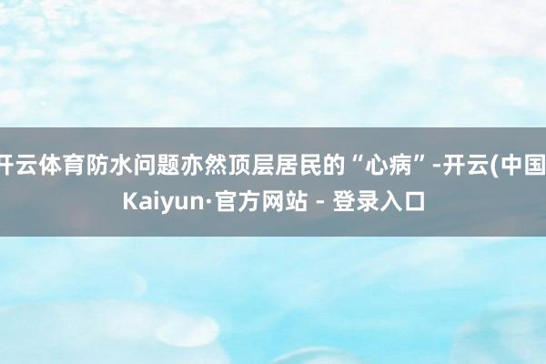 开云体育防水问题亦然顶层居民的“心病”-开云(中国)Kaiyun·官方网站 - 登录入口