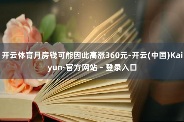 开云体育月房钱可能因此高涨360元-开云(中国)Kaiyun·官方网站 - 登录入口