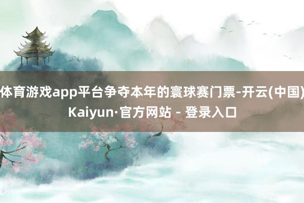体育游戏app平台争夺本年的寰球赛门票-开云(中国)Kaiyun·官方网站 - 登录入口