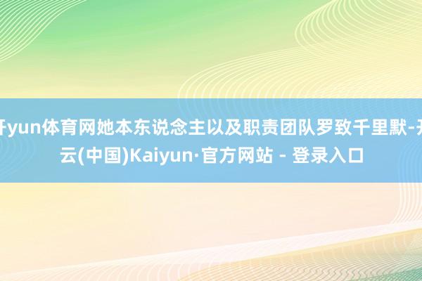 开yun体育网她本东说念主以及职责团队罗致千里默-开云(中国)Kaiyun·官方网站 - 登录入口