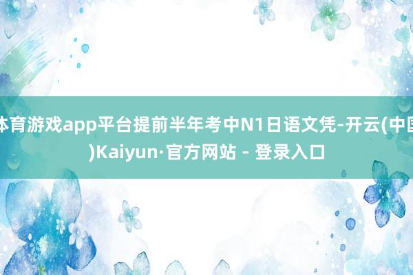 体育游戏app平台提前半年考中N1日语文凭-开云(中国)Kaiyun·官方网站 - 登录入口