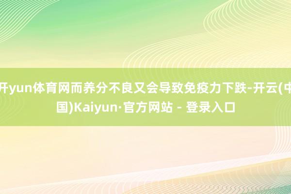 开yun体育网而养分不良又会导致免疫力下跌-开云(中国)Kaiyun·官方网站 - 登录入口