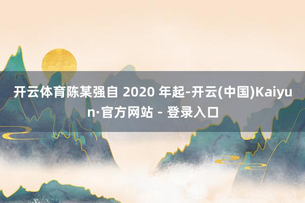 开云体育陈某强自 2020 年起-开云(中国)Kaiyun·官方网站 - 登录入口