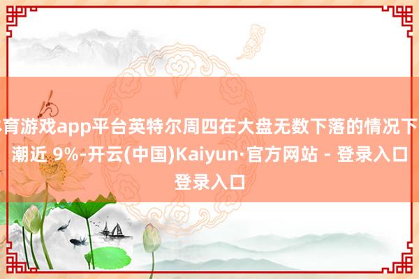 体育游戏app平台英特尔周四在大盘无数下落的情况下高潮近 9%-开云(中国)Kaiyun·官方网站 - 登录入口
